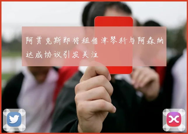 阿贾克斯即将租借津琴科与阿森纳达成协议引发关注