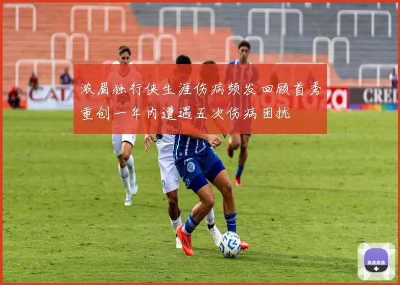 浓眉独行侠生涯伤病频发回顾首秀重创一年内遭遇五次伤病困扰