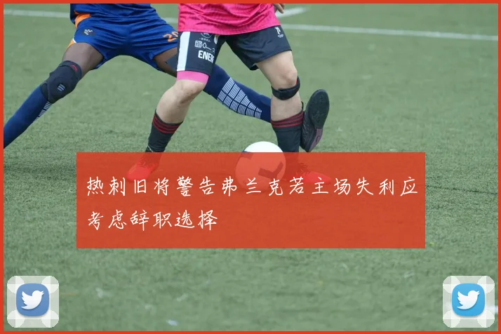 热刺旧将警告弗兰克若主场失利应考虑辞职选择
