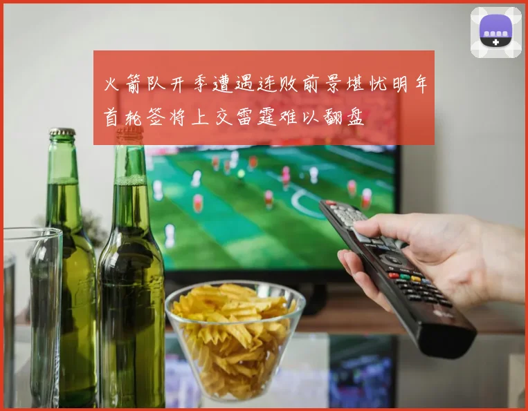 火箭队开季遭遇连败前景堪忧明年首轮签将上交雷霆难以翻盘