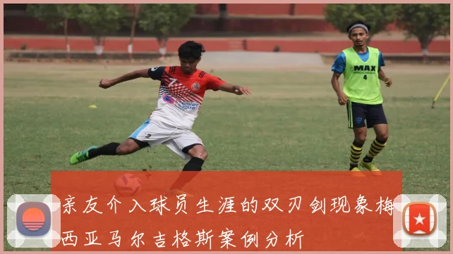 亲友介入球员生涯的双刃剑现象梅西亚马尔吉格斯案例分析