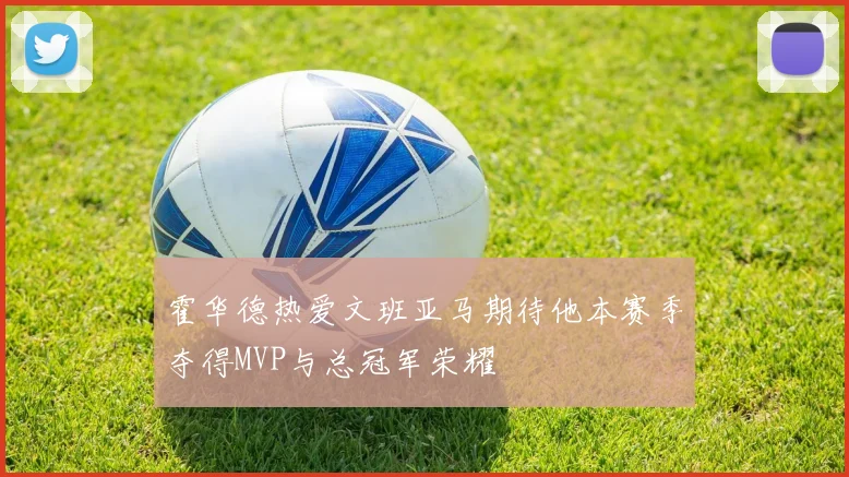 霍华德热爱文班亚马期待他本赛季夺得MVP与总冠军荣耀