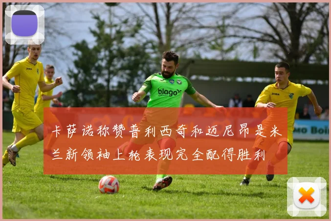 卡萨诺称赞普利西奇和迈尼昂是米兰新领袖上轮表现完全配得胜利