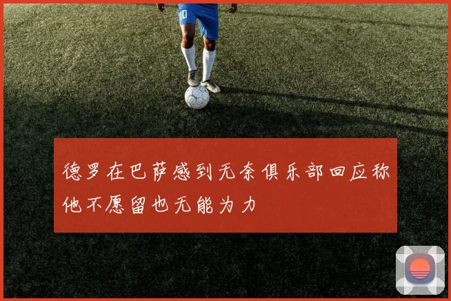 德罗在巴萨感到无奈俱乐部回应称他不愿留也无能为力