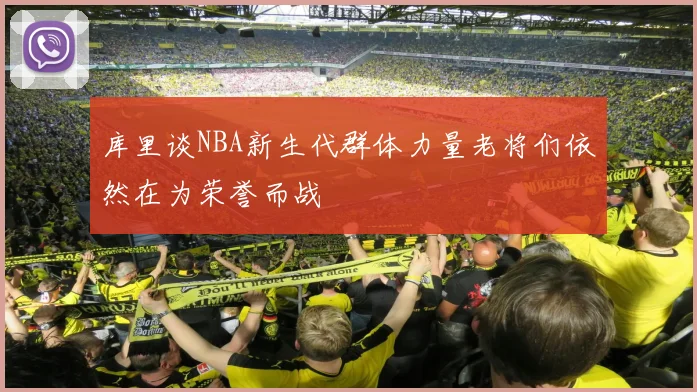 库里谈NBA新生代群体力量老将们依然在为荣誉而战