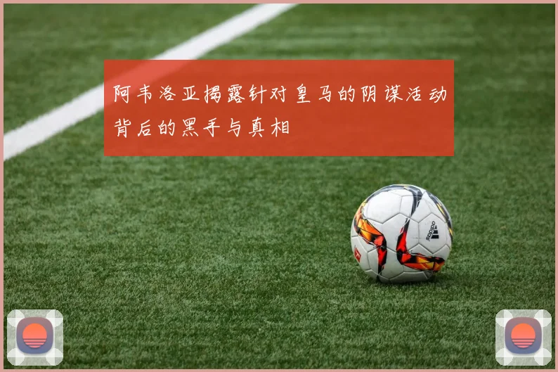 阿韦洛亚揭露针对皇马的阴谋活动背后的黑手与真相