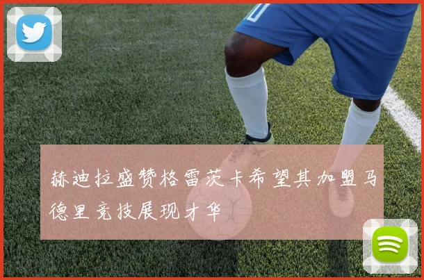 赫迪拉盛赞格雷茨卡希望其加盟马德里竞技展现才华