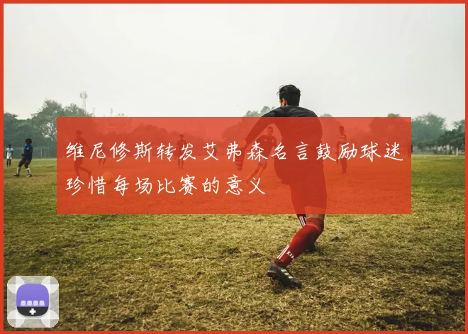 维尼修斯转发艾弗森名言鼓励球迷珍惜每场比赛的意义