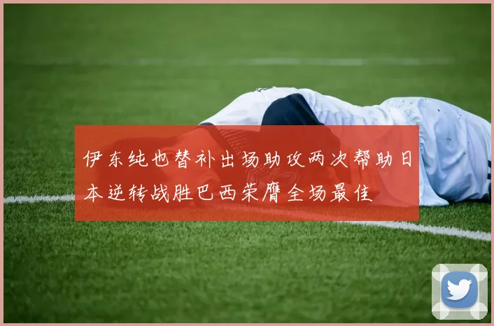 伊东纯也替补出场助攻两次帮助日本逆转战胜巴西荣膺全场最佳