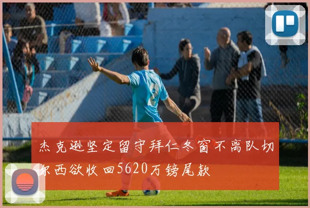 杰克逊坚定留守拜仁冬窗不离队切尔西欲收回5620万镑尾款