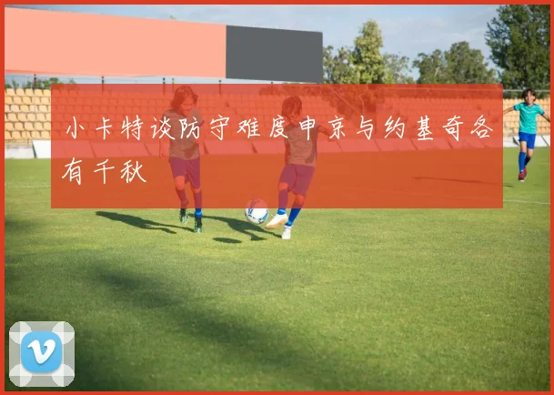 小卡特谈防守难度申京与约基奇各有千秋