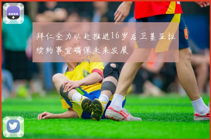 拜仁全力以赴推进16岁后卫基亚拉续约事宜确保未来发展