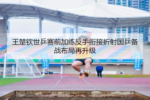 王楚钦世乒赛前加练反手衔接折射国乒备战布局再升级（BSports）