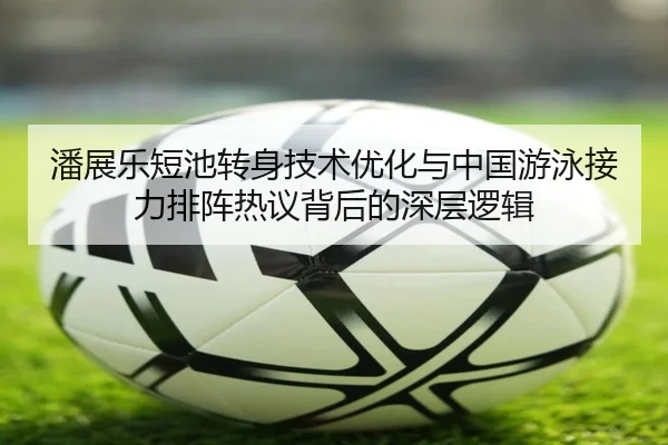 潘展乐短池转身技术优化与中国游泳接力排阵热议背后的深层逻辑（BSports）